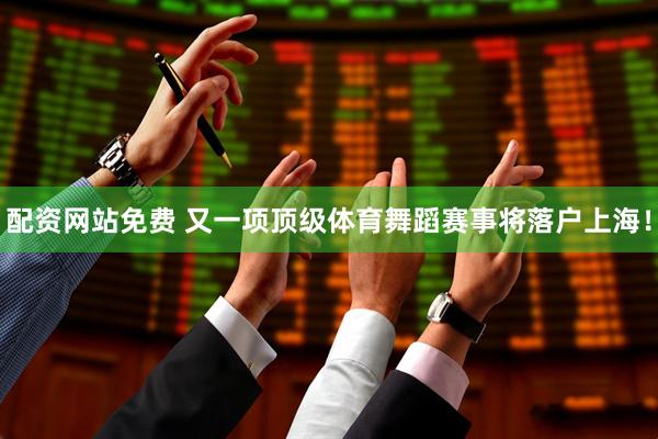 配资网站免费 又一项顶级体育舞蹈赛事将落户上海！
