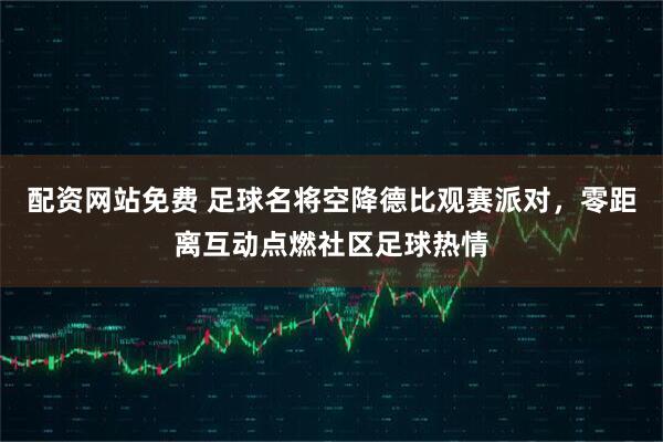 配资网站免费 足球名将空降德比观赛派对，零距离互动点燃社区足球热情