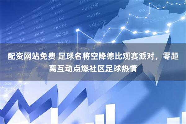 配资网站免费 足球名将空降德比观赛派对，零距离互动点燃社区足球热情
