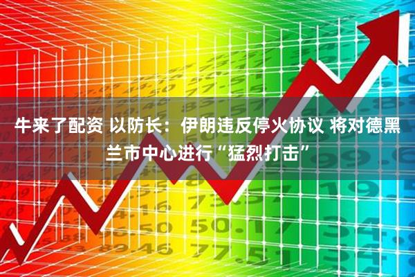 牛来了配资 以防长：伊朗违反停火协议 将对德黑兰市中心进行“猛烈打击”