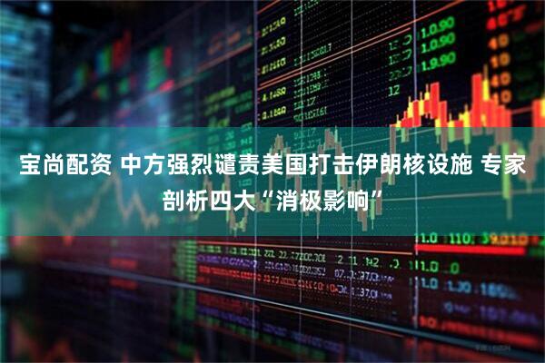 宝尚配资 中方强烈谴责美国打击伊朗核设施 专家剖析四大“消极影响”