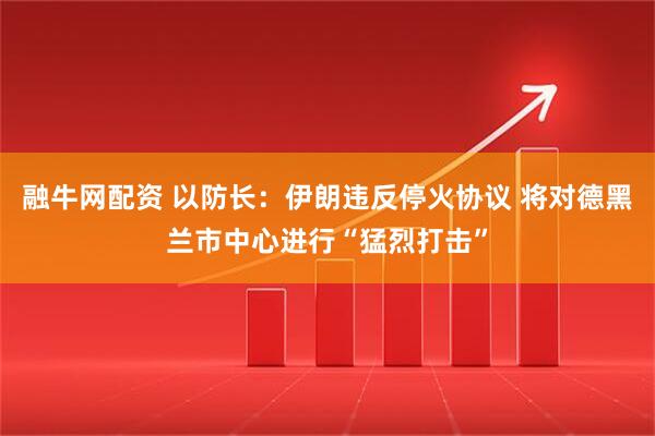 融牛网配资 以防长：伊朗违反停火协议 将对德黑兰市中心进行“猛烈打击”