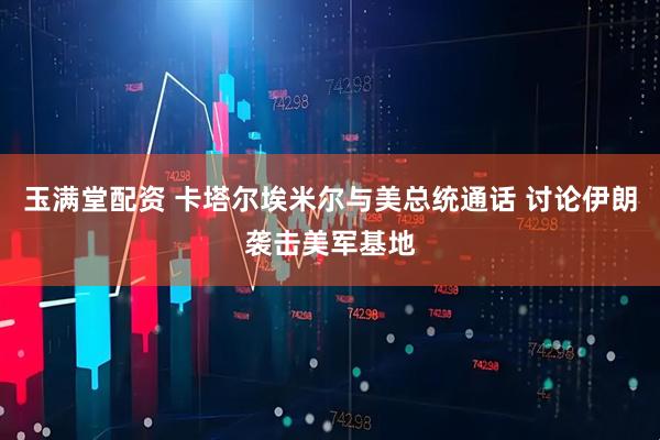 玉满堂配资 卡塔尔埃米尔与美总统通话 讨论伊朗袭击美军基地