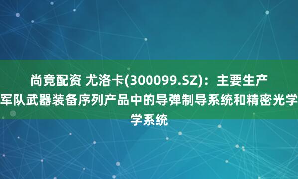 尚竞配资 尤洛卡(300099.SZ)：主要生产列入军队武器装备序列产品中的导弹制导系统和精密光学系统