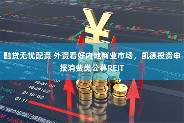 融贷无忧配资 外资看好内地商业市场，凯德投资申报消费类公募REIT