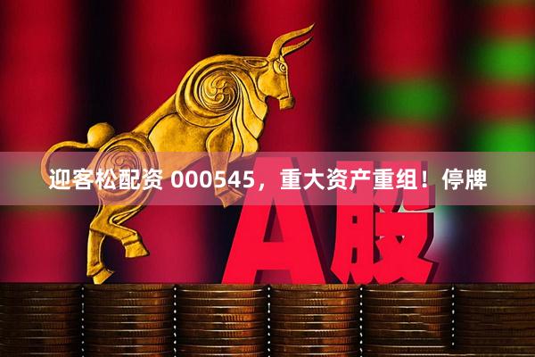迎客松配资 000545，重大资产重组！停牌