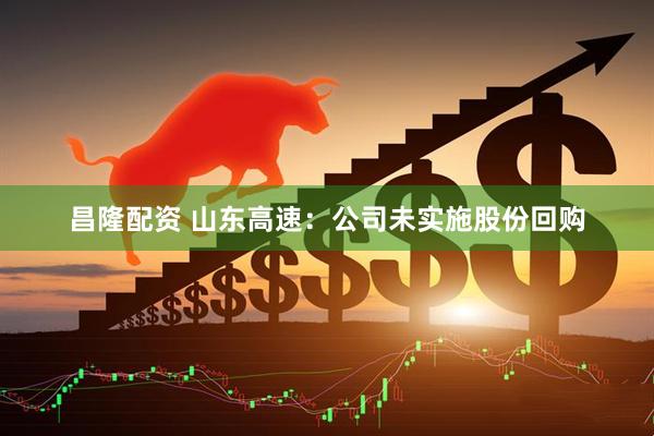 昌隆配资 山东高速：公司未实施股份回购