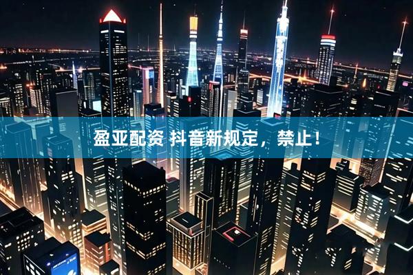 盈亚配资 抖音新规定，禁止！