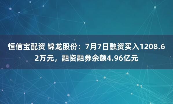 恒信宝配资 锦龙股份：7月7日融资买入1208.62万元，融资融券余额4.96亿元