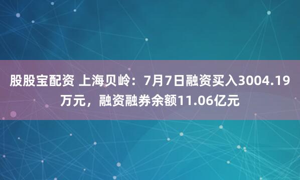 股股宝配资 上海贝岭：7月7日融资买入3004.19万元，融资融券余额11.06亿元