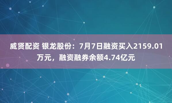 威贤配资 银龙股份：7月7日融资买入2159.01万元，融资融券余额4.74亿元