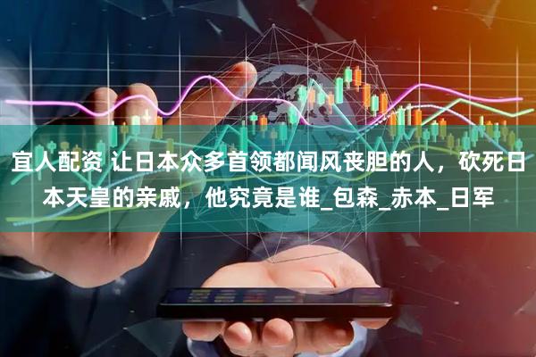 宜人配资 让日本众多首领都闻风丧胆的人，砍死日本天皇的亲戚，他究竟是谁_包森_赤本_日军