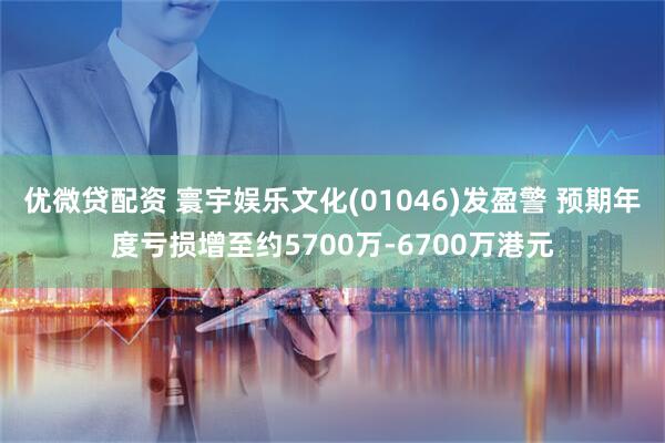 优微贷配资 寰宇娱乐文化(01046)发盈警 预期年度亏损增至约5700万-6700万港元