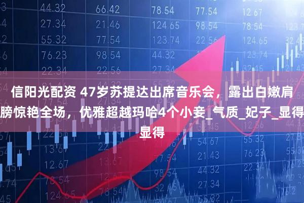 信阳光配资 47岁苏提达出席音乐会，露出白嫩肩膀惊艳全场，优雅超越玛哈4个小妾_气质_妃子_显得
