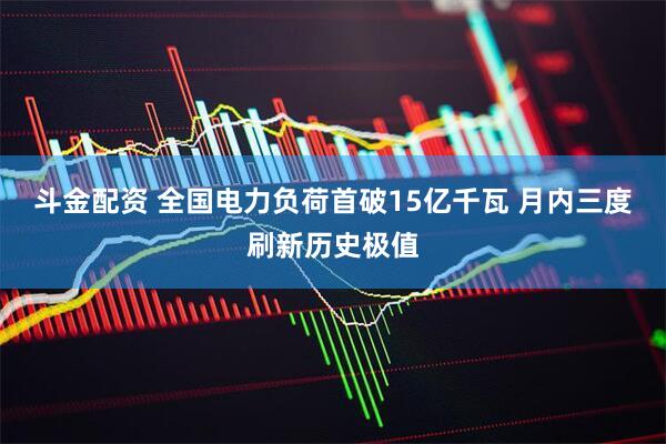 斗金配资 全国电力负荷首破15亿千瓦 月内三度刷新历史极值