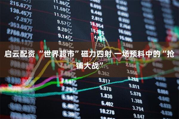 启云配资 “世界超市”磁力四射 一场预料中的“抢铺大战”