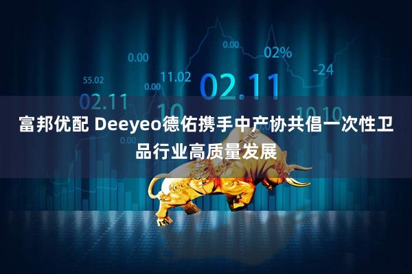 富邦优配 Deeyeo德佑携手中产协共倡一次性卫品行业高质量发展