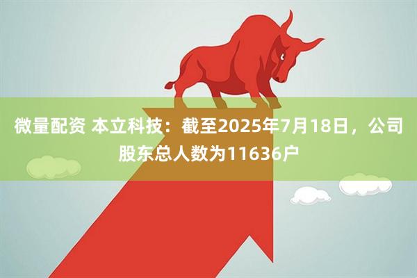 微量配资 本立科技：截至2025年7月18日，公司股东总人数为11636户