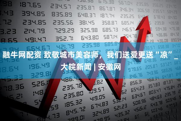 融牛网配资 致敬城市美容师，我们送爱更送“凉”_大皖新闻 | 安徽网