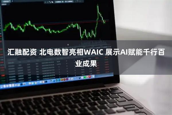 汇融配资 北电数智亮相WAIC 展示AI赋能千行百业成果