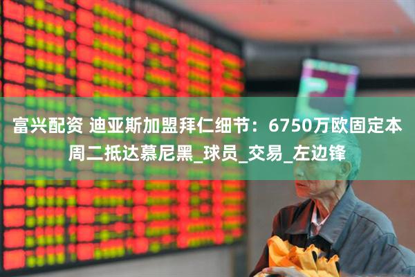 富兴配资 迪亚斯加盟拜仁细节：6750万欧固定本周二抵达慕尼黑_球员_交易_左边锋