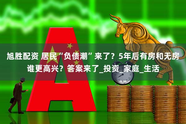 旭胜配资 居民“负债潮”来了？5年后有房和无房谁更高兴？答案来了_投资_家庭_生活