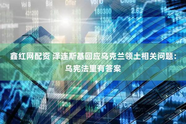 鑫红网配资 泽连斯基回应乌克兰领土相关问题：乌宪法里有答案