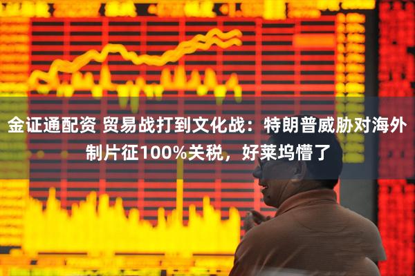 金证通配资 贸易战打到文化战：特朗普威胁对海外制片征100%关税，好莱坞懵了