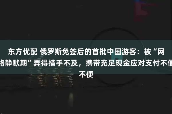 东方优配 俄罗斯免签后的首批中国游客：被“网络静默期”弄得措手不及，携带充足现金应对支付不便