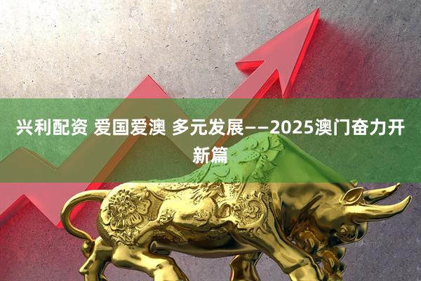 兴利配资 爱国爱澳 多元发展——2025澳门奋力开新篇