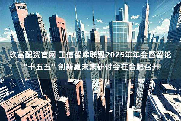 玖富配资官网 工信智库联盟2025年年会暨智论“十五五”创新赢未来研讨会在合肥召开