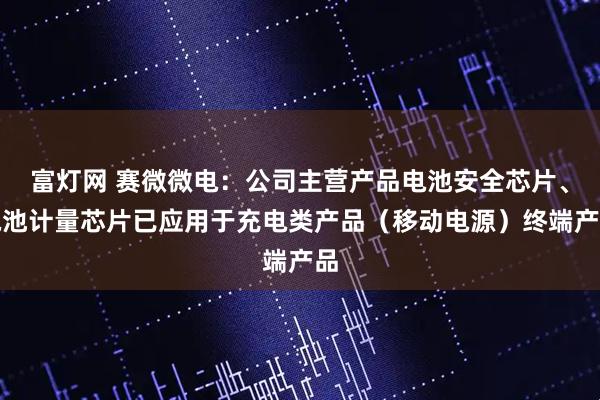 富灯网 赛微微电：公司主营产品电池安全芯片、电池计量芯片已应用于充电类产品（移动电源）终端产品
