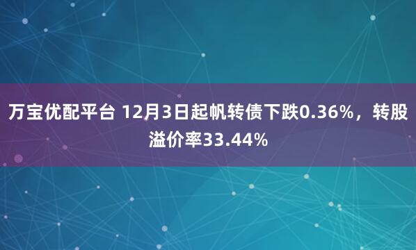 万宝优配平台 12月3日起帆转债下跌0.36%，转股溢价率33.44%