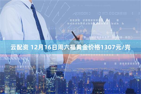 云配资 12月16日周六福黄金价格1307元/克