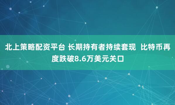 北上策略配资平台 长期持有者持续套现  比特币再度跌破8.6万美元关口