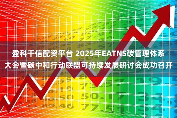 盈科千信配资平台 2025年EATNS碳管理体系大会暨碳中和行动联盟可持续发展研讨会成功召开