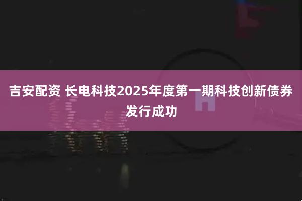 吉安配资 长电科技2025年度第一期科技创新债券发行成功