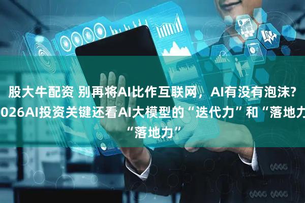 股大牛配资 别再将AI比作互联网,AI有没有泡沫? 2026AI投资关键还看AI大模型的“迭代力”和“落地力”