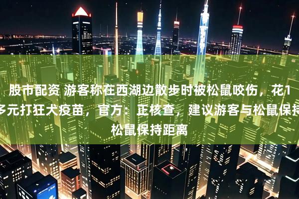 股市配资 游客称在西湖边散步时被松鼠咬伤，花1300多元打狂犬疫苗，官方：正核查，建议游客与松鼠保持距离