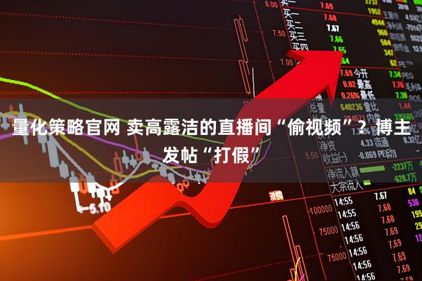 量化策略官网 卖高露洁的直播间“偷视频”？博主发帖“打假”