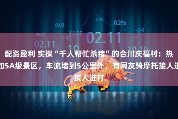 配资盈利 实探“千人帮忙杀猪”的合川庆福村：热闹如5A级景区，车流堵到5公里外，有网友骑摩托接人进村