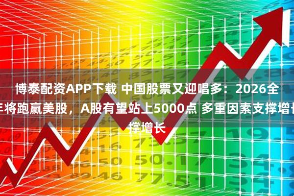 博泰配资APP下载 中国股票又迎唱多：2026全年将跑赢美股，A股有望站上5000点 多重因素支撑增长
