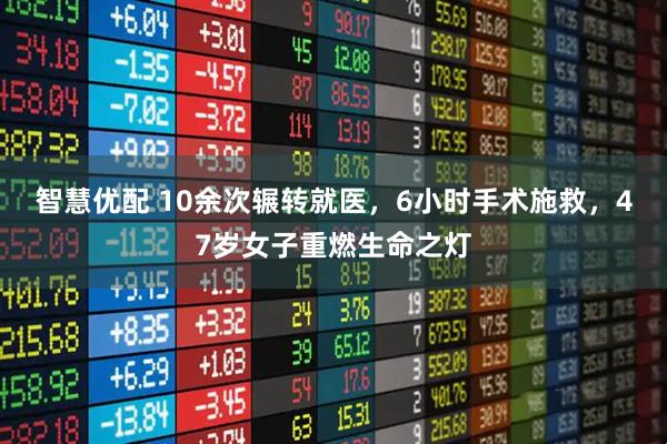 智慧优配 10余次辗转就医，6小时手术施救，47岁女子重燃生命之灯