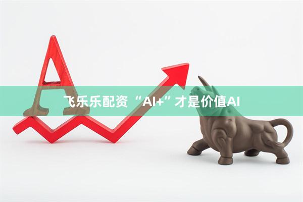 飞乐乐配资 “AI+”才是价值AI