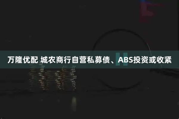 万隆优配 城农商行自营私募债、ABS投资或收紧