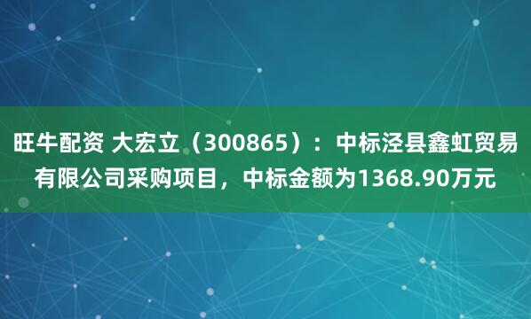 旺牛配资 大宏立（300865）：中标泾县鑫虹贸易有限公司采购项目，中标金额为1368.90万元