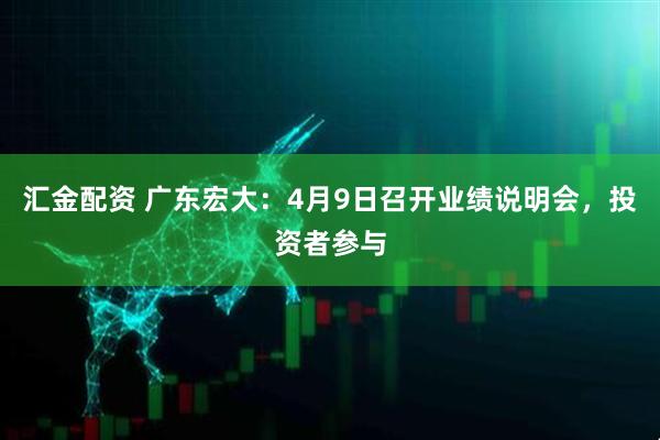 汇金配资 广东宏大：4月9日召开业绩说明会，投资者参与
