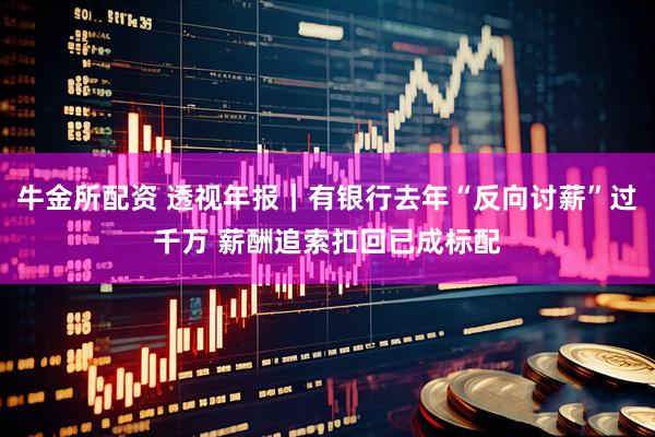 牛金所配资 透视年报｜有银行去年“反向讨薪”过千万 薪酬追索扣回已成标配