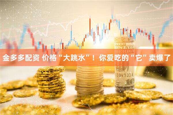 金多多配资 价格“大跳水”！你爱吃的“它”卖爆了